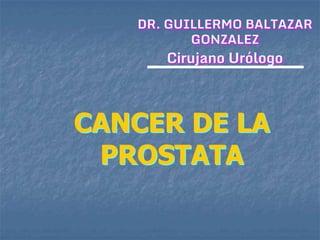 CANCER DE LA
PROSTATA
DR. GUILLERMO BALTAZAR
GONZALEZ
Cirujano Urólogo
 