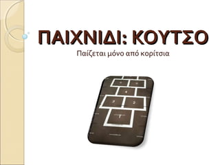 ΠΑΙΧΝΙΔΙ: ΚΟΥΤΣΟ
   Παίζεται μόνο από κορίτσια
 