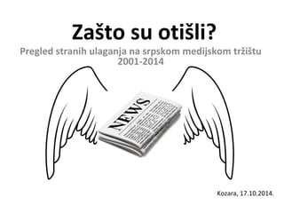 Zašto su otišli? 
Pregled stranih ulaganja na srpskom medijskom tržištu 
2001-2014 
Kozara, 17.10.2014. 
 