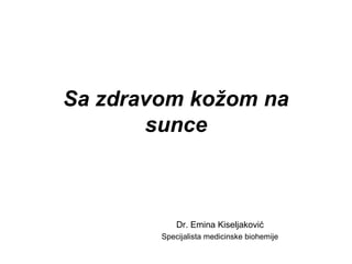 Sa zdravom kožom na 
sunce 
Dr. Emina Kiseljaković 
Specijalista medicinske biohemije 
 