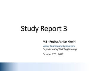 Study Report 3
M2 - Putika Ashfar Khoiri
Water Engineering Laboratory
Department of Civil Engineering
October 17th , 2017
 