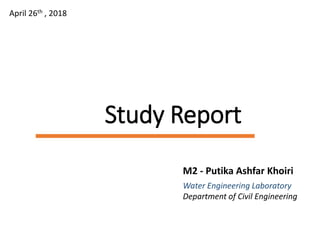 Study Report
M2 - Putika Ashfar Khoiri
Water Engineering Laboratory
Department of Civil Engineering
April 26th , 2018
 