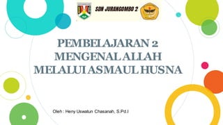 PEMBELAJARAN 2
MENGENALALLAH
MELALUIASMAULHUSNA
Oleh : Heny Uswatun Chasanah, S.Pd.I
 