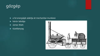gőzgép
 a hő energiáját alakítja át mechanikai munkává
 hérón labdája
 James Watt:
 tüzelőanyag
 