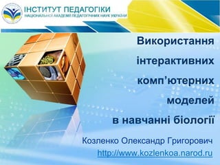 Використання
інтерактивних
комп’ютерних
моделей
в навчанні біології
Козленко Олександр Григорович
http://www.kozlenkoa.narod.ru
 