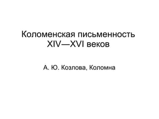 Коломенская письменность 
XIV―XVI веков 
А. Ю. Козлова, Коломна 
 