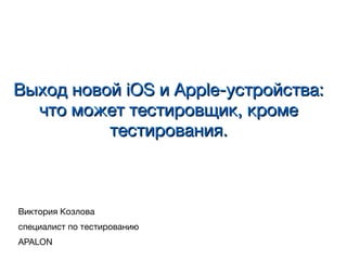 Выход новой iOS и Apple-устройства:Выход новой iOS и Apple-устройства:
что может тестировщик, кромечто может тестировщик, кроме
тестирования.тестирования.
Виктория Козлова
cпециалист по тестированию
APALON
 