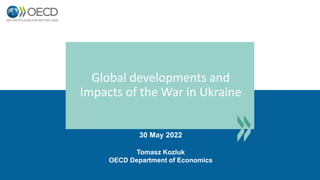 30 May 2022
Tomasz Kozluk
OECD Department of Economics
Global developments and
Impacts of the War in Ukraine
 