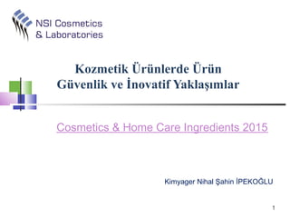 Cosmetics & Home Care Ingredients 2015
Kozmetik Ürünlerde Ürün
Güvenlik ve İnovatif Yaklaşımlar
1
Kimyager Nihal Şahin İPEKOĞLU
 