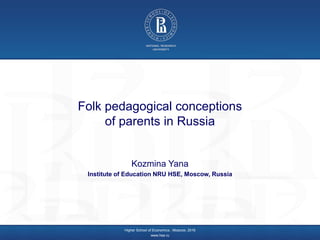 Folk pedagogical conceptions
of parents in Russia
Kozmina Yana
Institute of Education NRU HSE, Moscow, Russia
Higher School of Economics , Moscow, 2016
www.hse.ru
 
