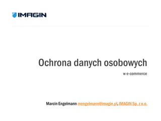 Ochrona danych osobowych
w e-commerce

Marcin Engelmann mengelmann@imagin.pl, IMAGIN Sp. z o.o.

 
