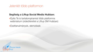 Jelenlét több platformon
Segítség a Liftup Social Media Hubban:
‣Építs Te is tartalompiramist több platformra
webinárium (videófelvétel a Liftup SM Hubban)
‣Esettanulmányok, elemzések
 