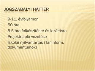  9-11. évfolyamon
 50 óra
 5-5 óra felkészítésre és lezárásra
 Projektnapló vezetése
 Iskolai nyilvántartás (Taninform,
dokumentumok)
 