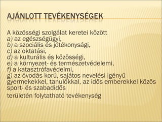 A közösségi szolgálat keretei között
a) az egészségügyi,
b) a szociális és jótékonysági,
c) az oktatási,
d) a kulturális és közösségi,
e) a környezet- és természetvédelemi,
f) a katasztrófavédelmi,
g) az óvodás korú, sajátos nevelési igényű
gyermekekkel, tanulókkal, az idős emberekkel közös
sport- és szabadidős
területén folytatható tevékenység
 