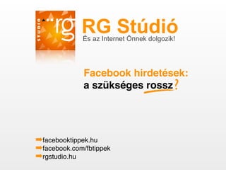 RG Stúdió
             És az Internet Önnek dolgozik!




              Facebook hirdetések:
              a szükséges rossz ?




➡facebooktippek.hu
➡facebook.com/fbtippek
➡rgstudio.hu
 