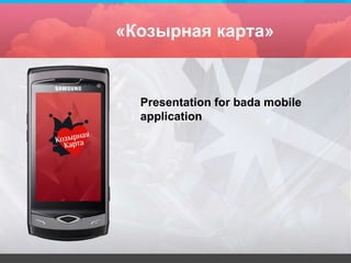 «Козырная карта»


  Presentation for bada mobile
  application
 