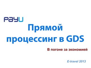 Прямой
процессинг в GDS
В погоне за экономией
E-travel 2013

 