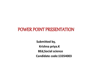 POWER POINT PRESENTATION 
Submitted by, 
Krishna priya.K 
BEd,Social science 
Candidate code:13354003 
 
