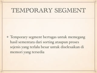TEMPORARY SEGMENT
Temporary segment bertugas untuk memegang
hasil sementara dari sorting ataupun proses
sejenis yang terlalu besar untuk diselesaikan di
memori yang tersedia
 