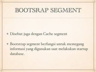 BOOTSRAP SEGMENT
Disebut juga dengan Cache segment
Bootstrap segment berfungsi untuk memegang
informasi yang digunakan saat melakukan startup
database.
 