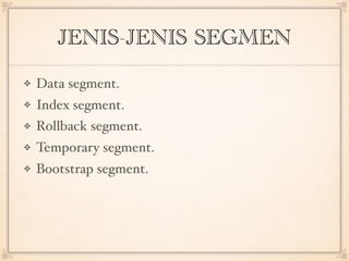 JENIS-JENIS SEGMEN
Data segment.
Index segment.
Rollback segment.
Temporary segment.
Bootstrap segment.
 