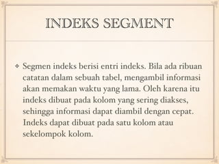 INDEKS SEGMENT
Segmen indeks berisi entri indeks. Bila ada ribuan
catatan dalam sebuah tabel, mengambil informasi
akan memakan waktu yang lama. Oleh karena itu
indeks dibuat pada kolom yang sering diakses,
sehingga informasi dapat diambil dengan cepat.
Indeks dapat dibuat pada satu kolom atau
sekelompok kolom. 
 