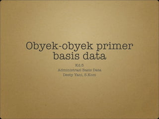 Obyek-obyek primer
basis data
Kd.5
Administrasi Basis Data
Desty Yani, S.Kom
 