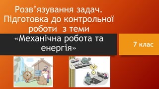 Розв’язування задач.
Підготовка до контрольної
роботи з теми
«Механічна робота та
енергія» 7 клас
 