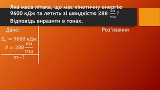 Дано: Роз’язання
Ек = 9600 кДж
𝜗 = 288
км
год
𝑚−?
Яка маса літака, що має кінетичну енергію
9600 кДж та летить зі швидкістю 𝟐𝟖𝟖
км
год
?
Відповідь виразити в тонах.
 