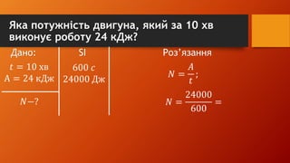 Яка потужність двигуна, який за 10 хв
виконує роботу 24 кДж?
Дано: SI Роз’язання
𝑡 = 10 хв
А = 24 кДж
𝑁−?
600 𝑐
24000 Дж
𝑁 =
𝐴
𝑡
;
𝑁 =
24000
600
=
 