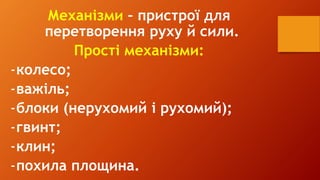 Механізми – пристрої для
перетворення руху й сили.
Прості механізми:
-колесо;
-важіль;
-блоки (нерухомий і рухомий);
-гвинт;
-клин;
-похила площина.
 