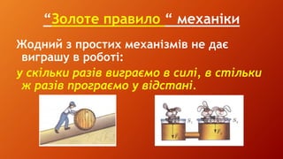 “Золоте правило “ механіки
Жодний з простих механізмів не дає
виграшу в роботі:
у скільки разів виграємо в силі, в стільки
ж разів програємо у відстані.
 