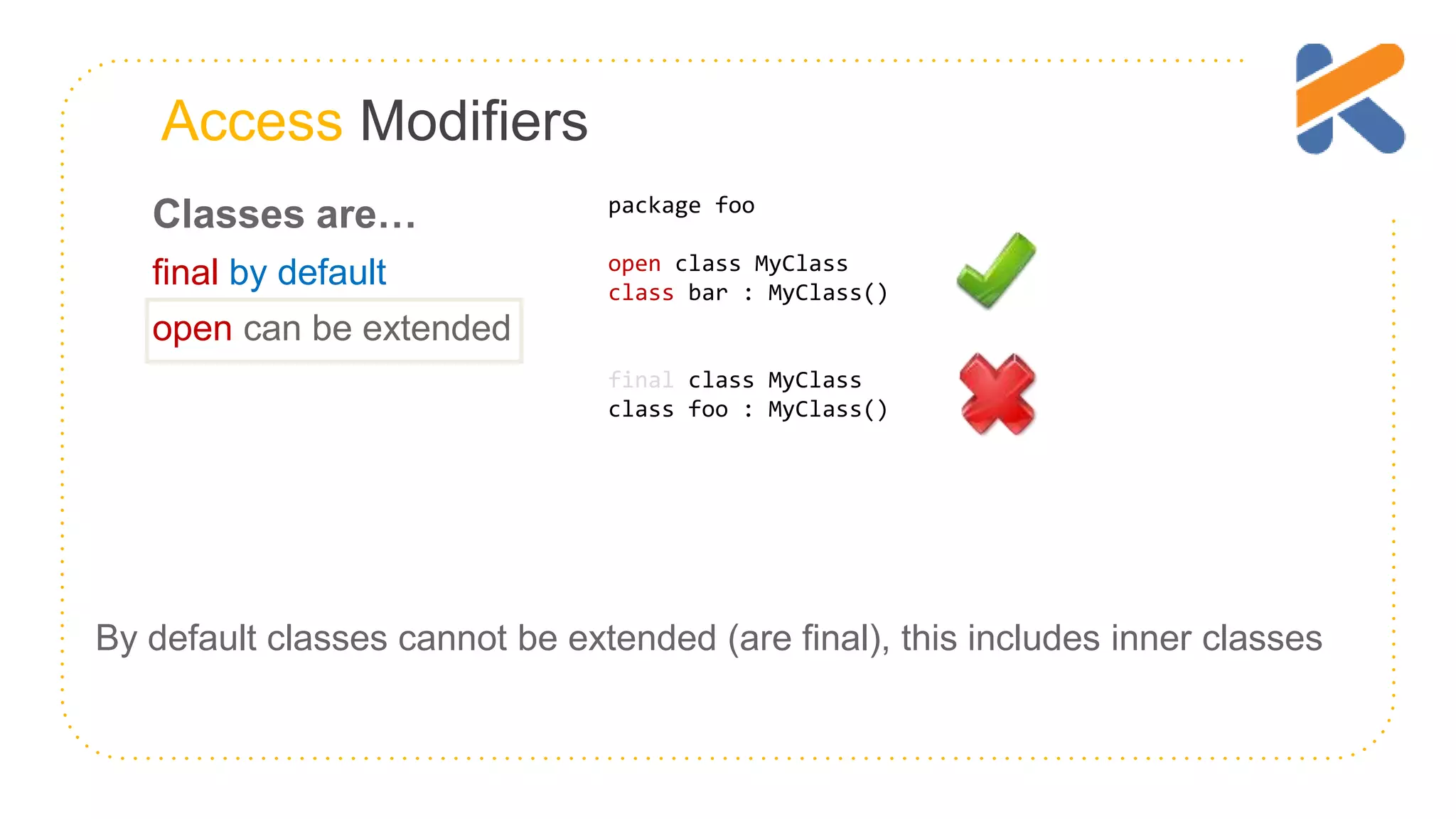 Access Modifiers Classes are… final by default open can be extended package foo open class MyClass class bar : MyClass() final class MyClass class foo : MyClass() By default classes cannot be extended (are final), this includes inner classes 