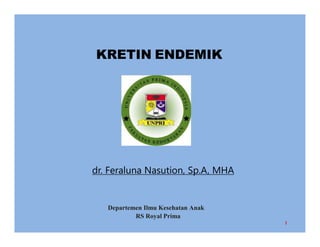 1
KRETIN ENDEMIK
Departemen Ilmu Kesehatan Anak
RS Royal Prima
dr. Feraluna Nasution, Sp.A, MHA
 