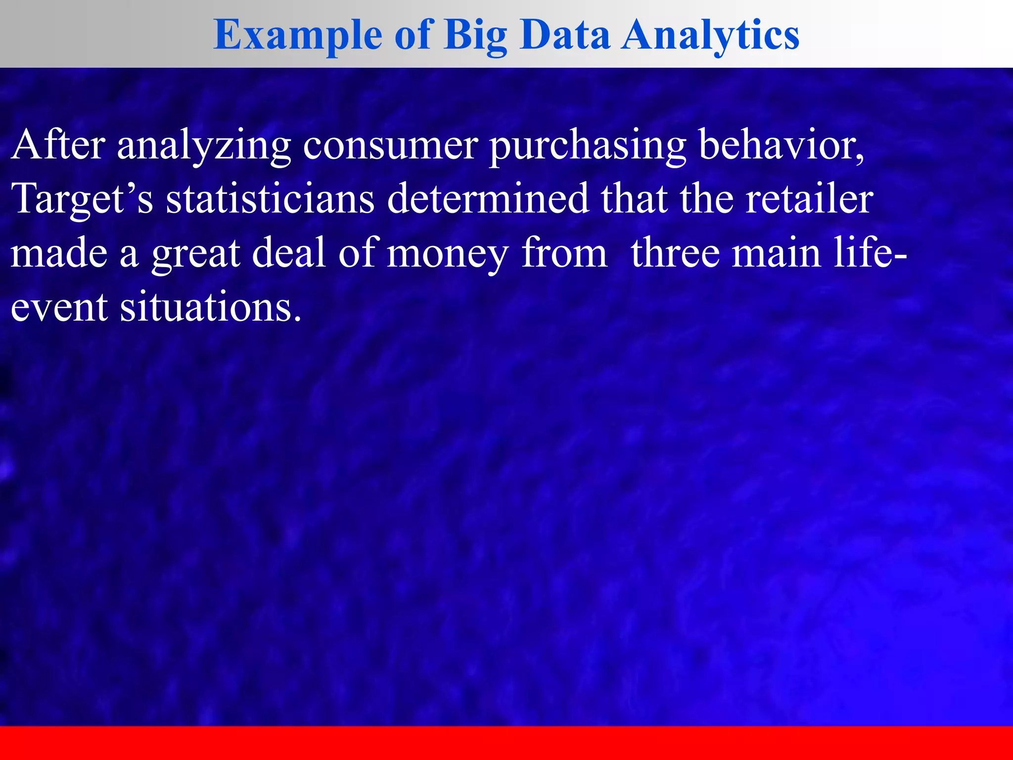 Example of Big Data Analytics
After analyzing consumer purchasing behavior,
Target’s statisticians determined that the retailer
made a great deal of money from three main life-
event situations.
 