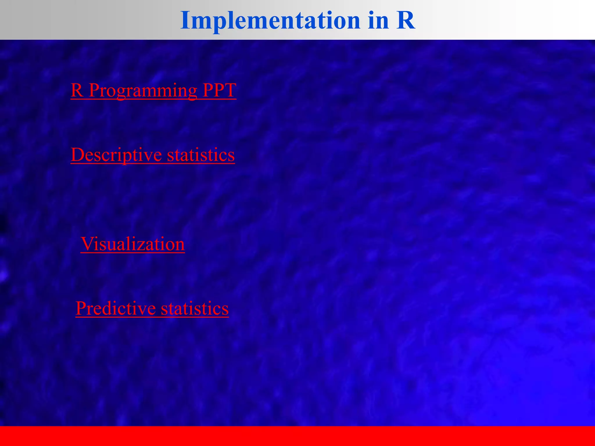 Implementation in R
R Programming PPT
Descriptive statistics
Predictive statistics
Visualization
 