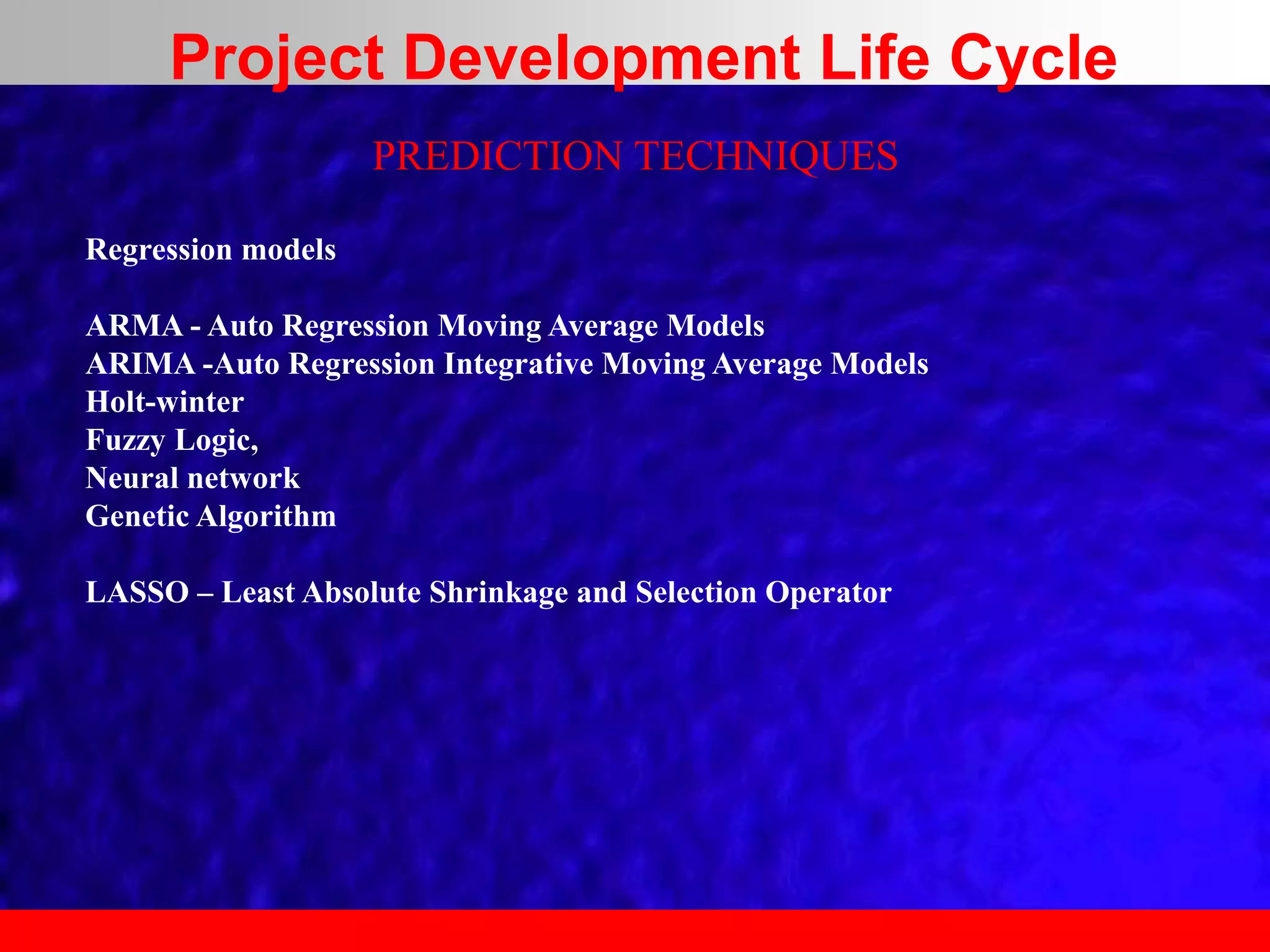PREDICTION TECHNIQUES
Regression models
ARMA - Auto Regression Moving Average Models
ARIMA -Auto Regression Integrative Moving Average Models
Holt-winter
Fuzzy Logic,
Neural network
Genetic Algorithm
LASSO – Least Absolute Shrinkage and Selection Operator
Project Development Life Cycle
 
