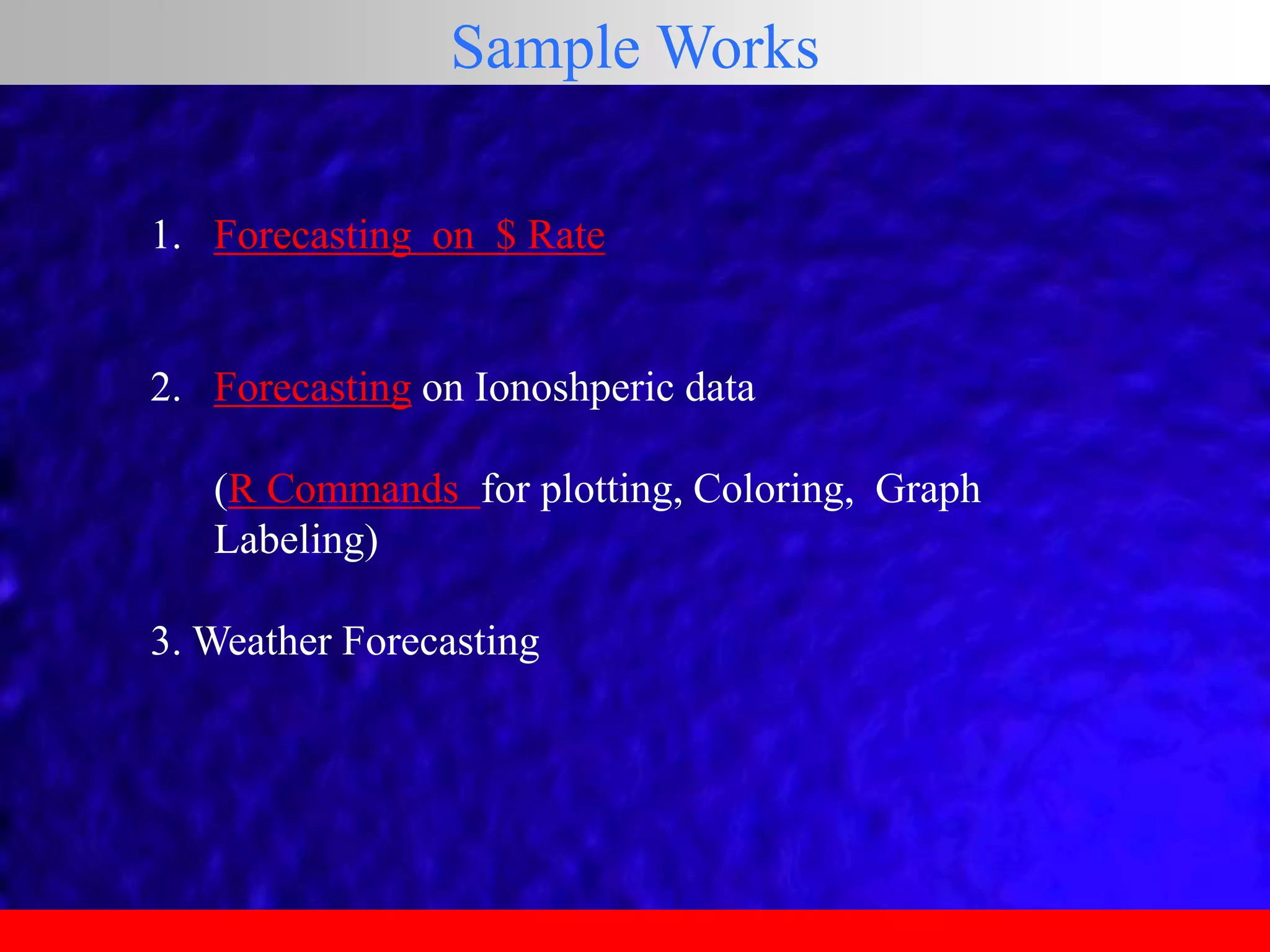 Sample Works
1. Forecasting on $ Rate
2. Forecasting on Ionoshperic data
(R Commands for plotting, Coloring, Graph
Labeling)
3. Weather Forecasting
 