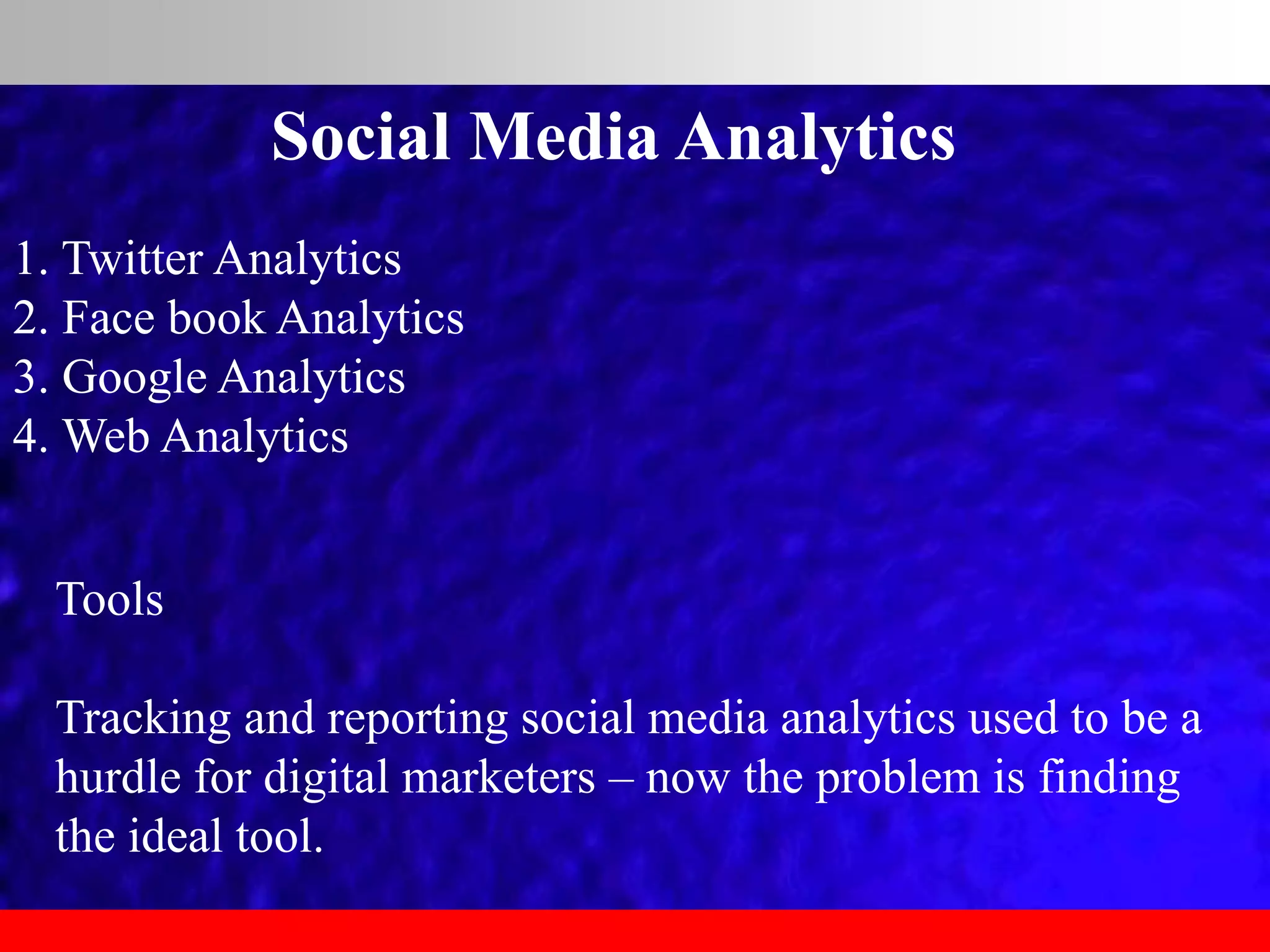 Social Media Analytics
1. Twitter Analytics
2. Face book Analytics
3. Google Analytics
4. Web Analytics
Tools
Tracking and reporting social media analytics used to be a
hurdle for digital marketers – now the problem is finding
the ideal tool.
 