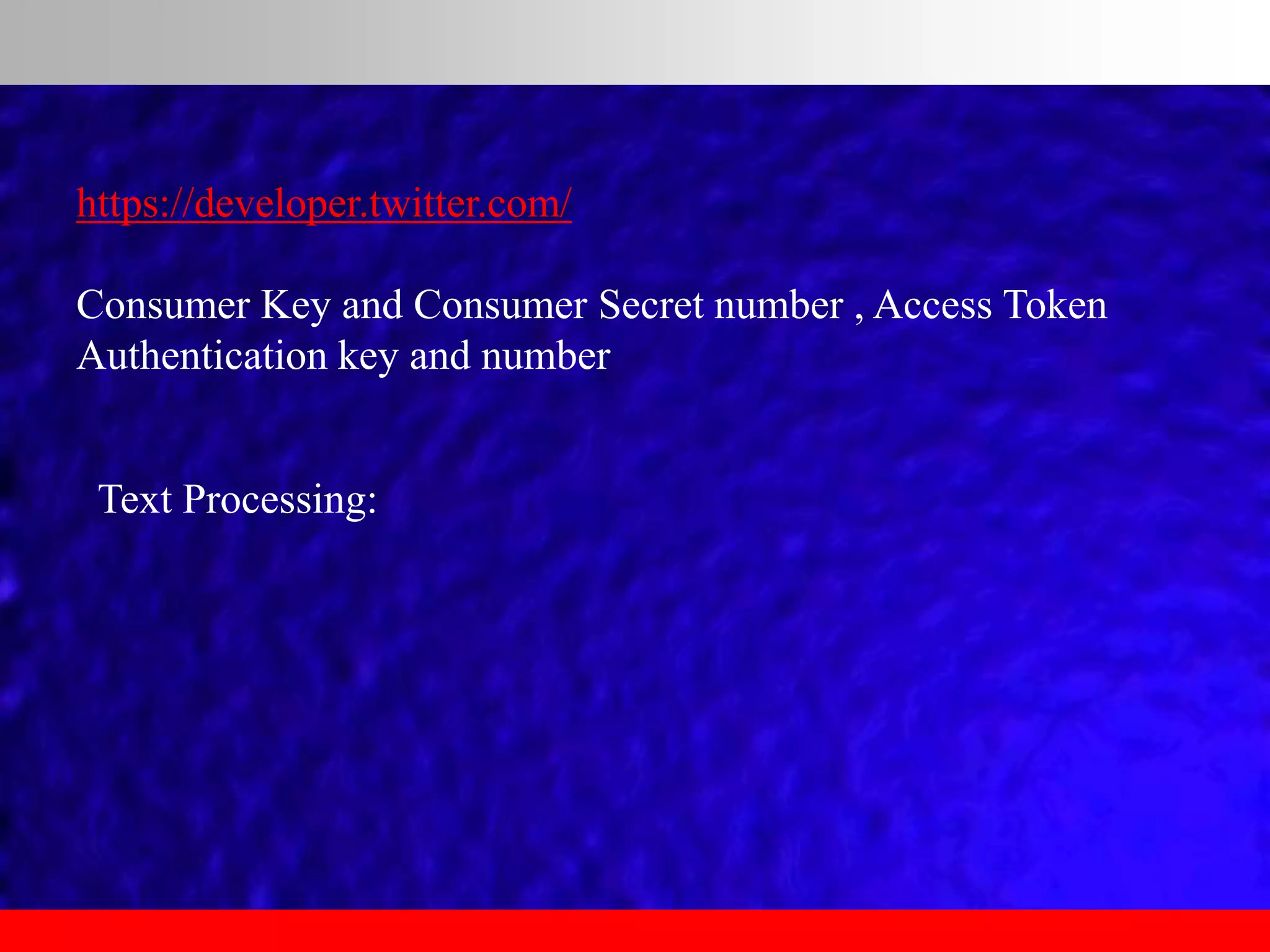 https://developer.twitter.com/
Consumer Key and Consumer Secret number , Access Token
Authentication key and number
Text Processing:
 