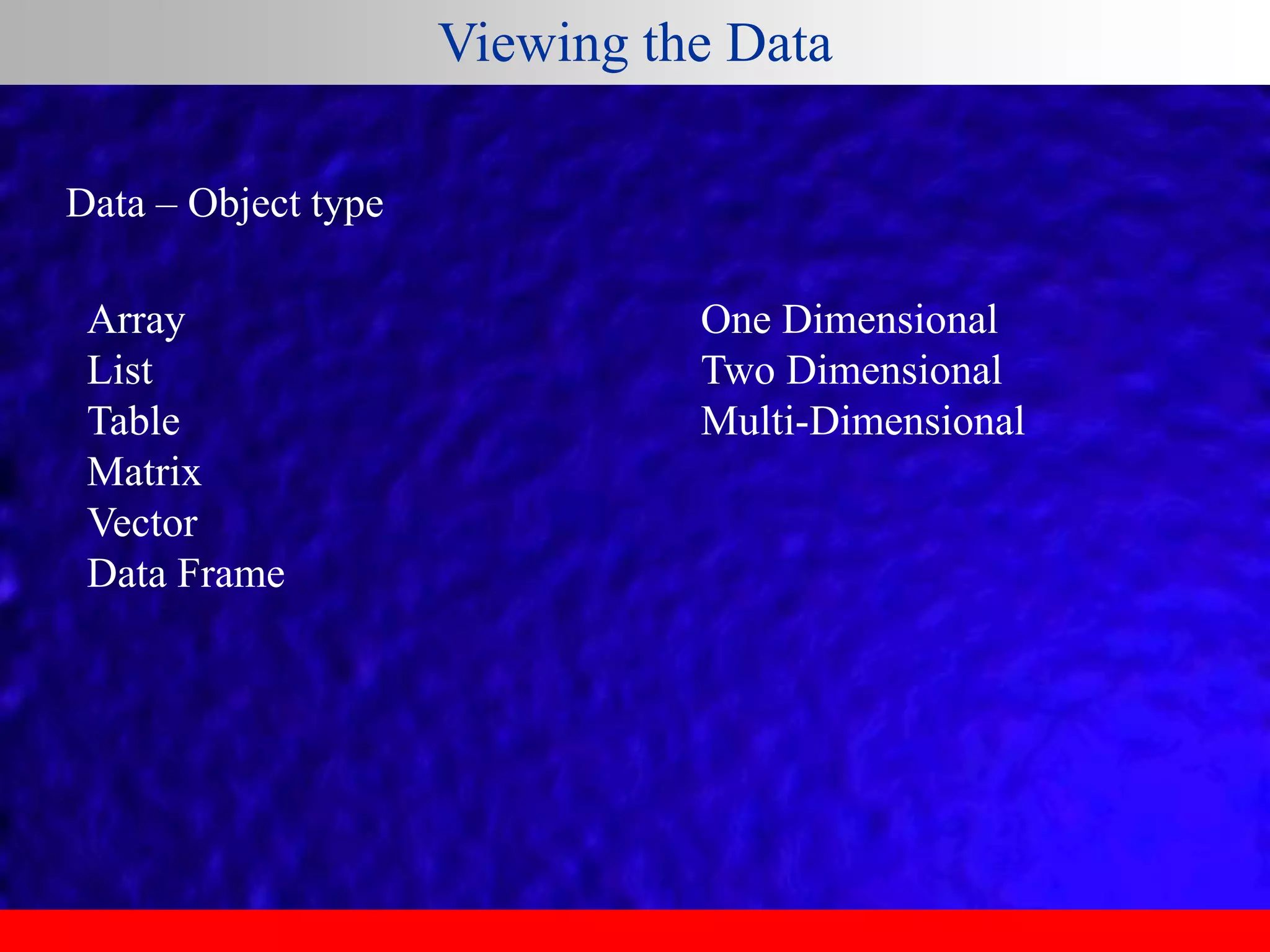 Viewing the Data
Data – Object type
Array
List
Table
Matrix
Vector
Data Frame
One Dimensional
Two Dimensional
Multi-Dimensional
 
