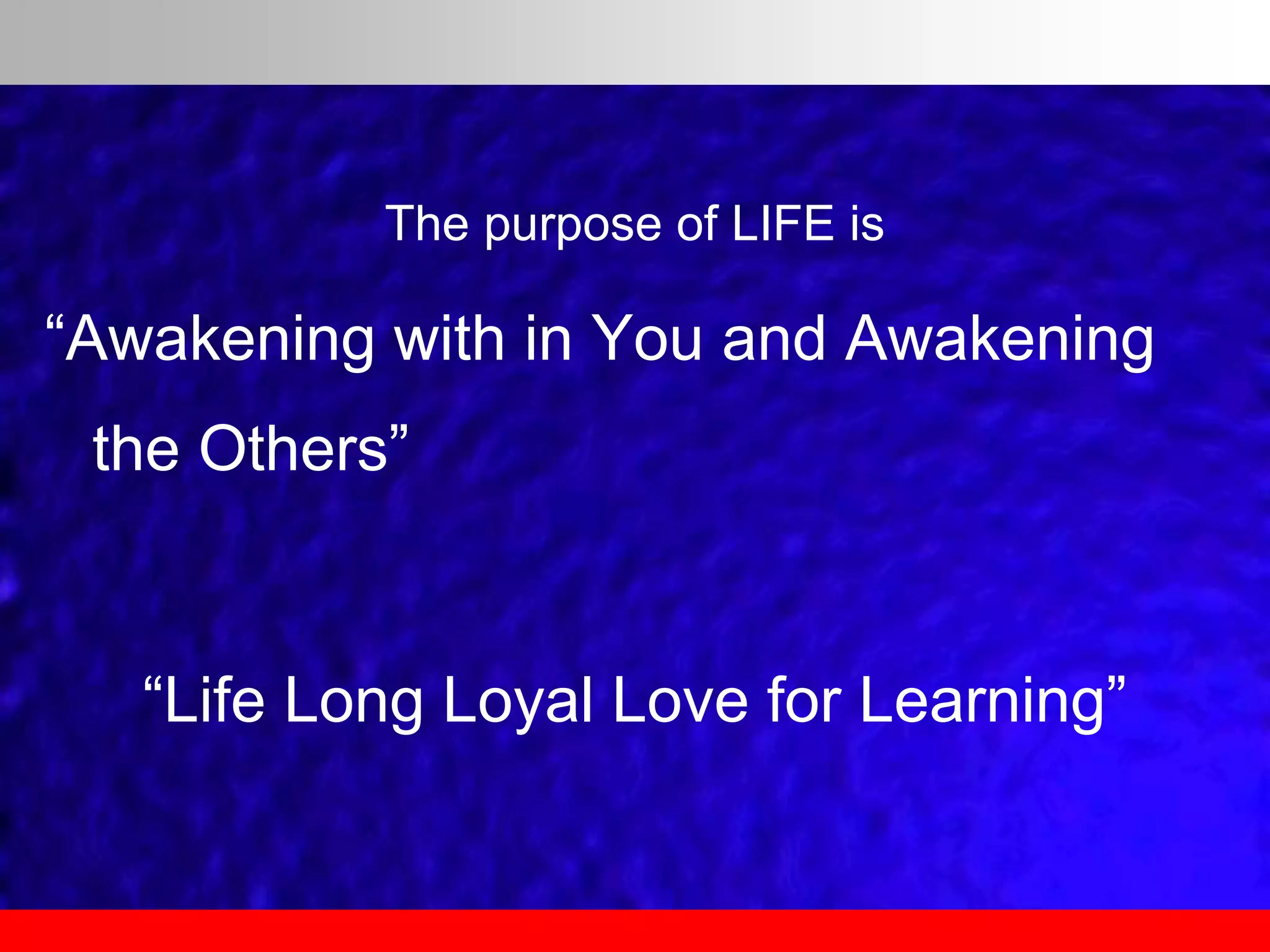 The purpose of LIFE is
“Awakening with in You and Awakening
the Others”
“Life Long Loyal Love for Learning”
 