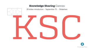 KSC
Knowledge Sharing Canvas
20 slides introduction - Septembre 15 - Slideshare
 