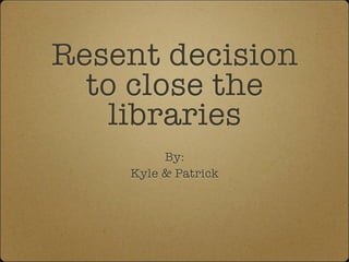 Resent decision
  to close the
    libraries
         By:
    Kyle & Patrick
 