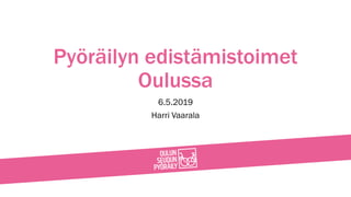 Pyöräilyn edistämistoimet
Oulussa
6.5.2019
Harri Vaarala
 