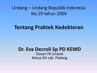 Undang – Undang Republik Indonesia
No.29 tahun 2004
Tentang Praktek Kedokteran
Dr. Eva Decroli Sp PD KEMD
Dosen FK Unand
Ketua IDI cab. Padang
 