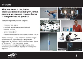 Реклама
Мы знаем все секреты
высокоэффективной рекламы,
ориентируясь на европейские
и американские ролики.
Реклама ирригатора

Съемка рекламы Land Rover

Каждый проект делаем с нуля:
- генерируем идеи,
- создаем и утверждаем сценарий,
- пишем тексты,
- рисуем графику,

Подготовка к съемке

Запись видеоблога

- снимаем продукт в привлекательном свете.
Наша команда — это опытные копирайтеры
и дизайнеры, работающие с мировыми
брендами от Philips и Multi-tabs до Land Rover
и "Атомсвет". Мы раскроем ваши
уникальные конкуретные преимущества,
повысим узнаваемость бренда и конверсию
продаж.

Реклама Casio

Реклама зубной щетки Oral-B

Реклама Samsung

5

 