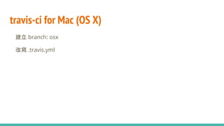 travis-ci for Mac (OS X)
● 建立 branch: osx
● 改寫 .travis.yml
 