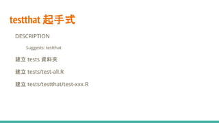 testthat 起手式
● DESCRIPTION
○ Suggests: testthat
● 建立 tests 資料夾
● 建立 tests/test-all.R
● 建立 tests/testthat/test-xxx.R
 