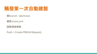 觸發第一次自動建製
● 開branch : dev/travis
● 撰寫.travis.yml
● 調整環境變數
● Push + Create PR(Pull Request)
 